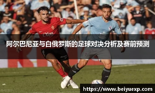阿尔巴尼亚与白俄罗斯的足球对决分析及赛前预测