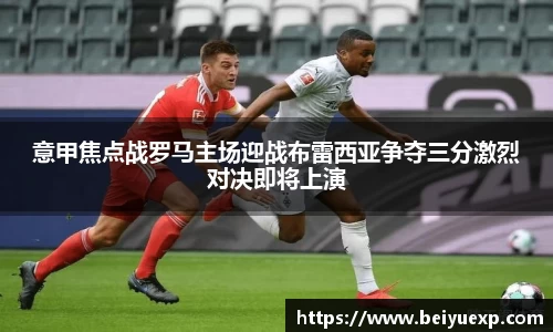 意甲焦点战罗马主场迎战布雷西亚争夺三分激烈对决即将上演