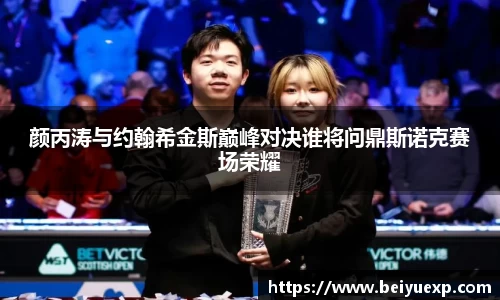 颜丙涛与约翰希金斯巅峰对决谁将问鼎斯诺克赛场荣耀