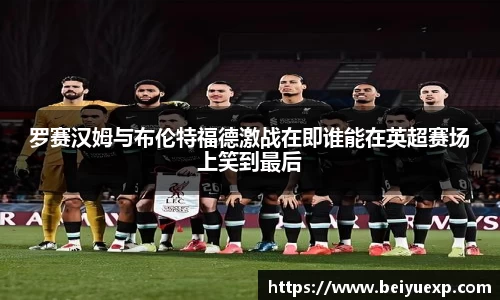 罗赛汉姆与布伦特福德激战在即谁能在英超赛场上笑到最后