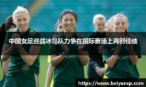 中国女足迎战冰岛队力争在国际赛场上再创佳绩