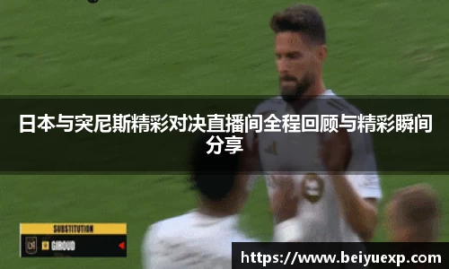日本与突尼斯精彩对决直播间全程回顾与精彩瞬间分享