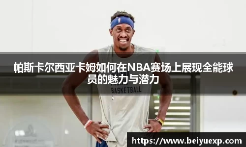 帕斯卡尔西亚卡姆如何在NBA赛场上展现全能球员的魅力与潜力