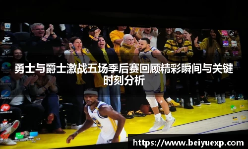 勇士与爵士激战五场季后赛回顾精彩瞬间与关键时刻分析